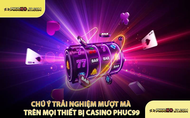 Chú Ý Trải Nghiệm Mượt Mà Trên Mọi Thiết Bị Casino PHUC99