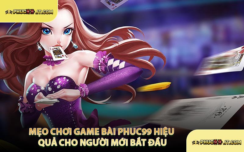 Mẹo Chơi Game Bài PHUC99 Hiệu Quả Cho Người Mới Bắt Đầu